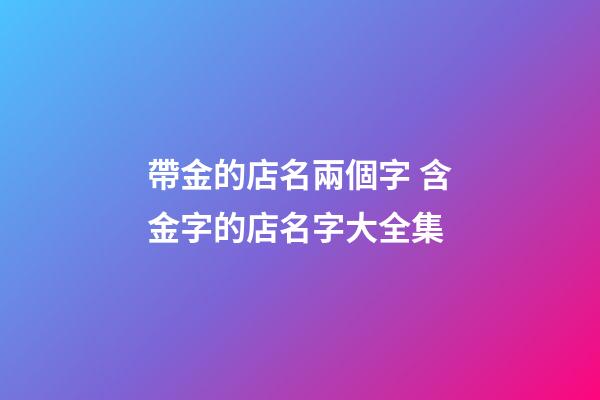 帶金的店名兩個字 含金字的店名字大全集-第1張-店鋪起名-玄機派
